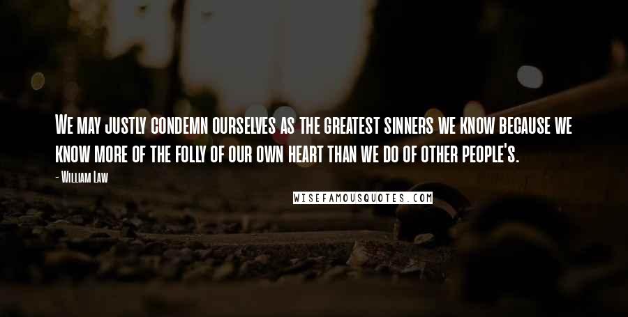 William Law Quotes: We may justly condemn ourselves as the greatest sinners we know because we know more of the folly of our own heart than we do of other people's.