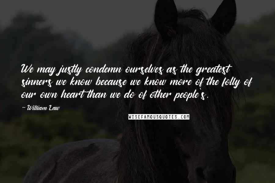 William Law Quotes: We may justly condemn ourselves as the greatest sinners we know because we know more of the folly of our own heart than we do of other people's.