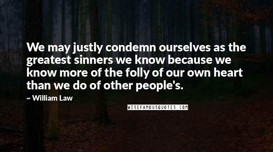 William Law Quotes: We may justly condemn ourselves as the greatest sinners we know because we know more of the folly of our own heart than we do of other people's.