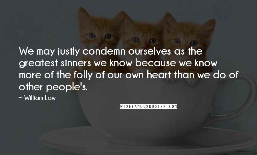 William Law Quotes: We may justly condemn ourselves as the greatest sinners we know because we know more of the folly of our own heart than we do of other people's.