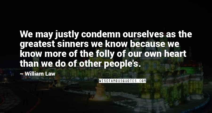 William Law Quotes: We may justly condemn ourselves as the greatest sinners we know because we know more of the folly of our own heart than we do of other people's.