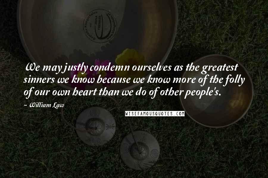 William Law Quotes: We may justly condemn ourselves as the greatest sinners we know because we know more of the folly of our own heart than we do of other people's.