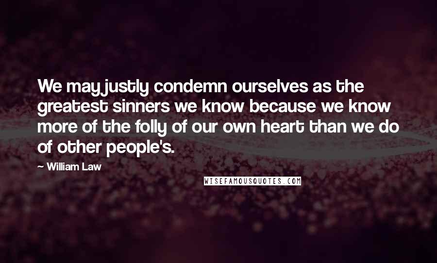 William Law Quotes: We may justly condemn ourselves as the greatest sinners we know because we know more of the folly of our own heart than we do of other people's.