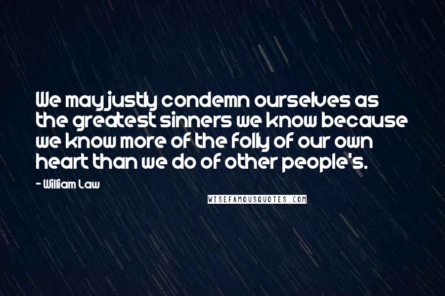 William Law Quotes: We may justly condemn ourselves as the greatest sinners we know because we know more of the folly of our own heart than we do of other people's.