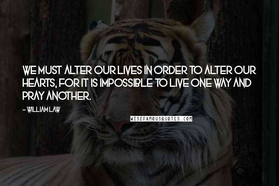 William Law Quotes: We must alter our lives in order to alter our hearts, for it is impossible to live one way and pray another.
