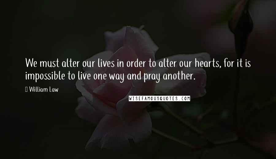 William Law Quotes: We must alter our lives in order to alter our hearts, for it is impossible to live one way and pray another.