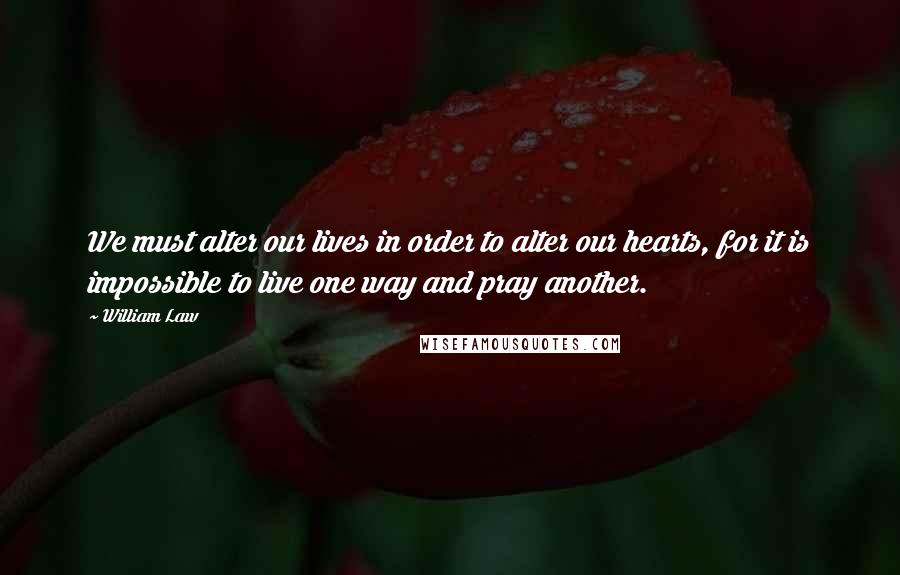 William Law Quotes: We must alter our lives in order to alter our hearts, for it is impossible to live one way and pray another.