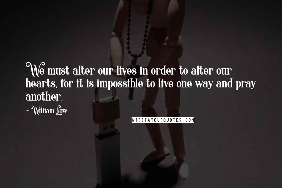 William Law Quotes: We must alter our lives in order to alter our hearts, for it is impossible to live one way and pray another.