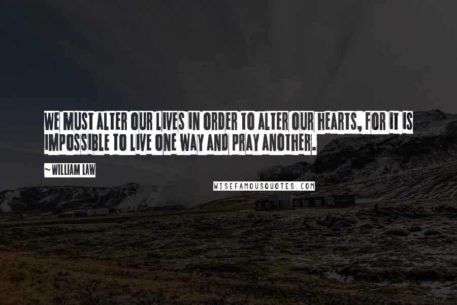 William Law Quotes: We must alter our lives in order to alter our hearts, for it is impossible to live one way and pray another.