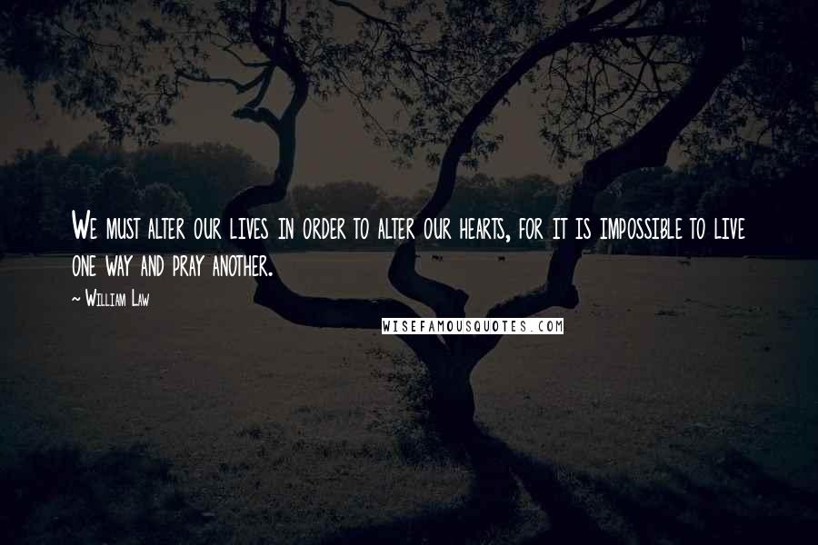 William Law Quotes: We must alter our lives in order to alter our hearts, for it is impossible to live one way and pray another.