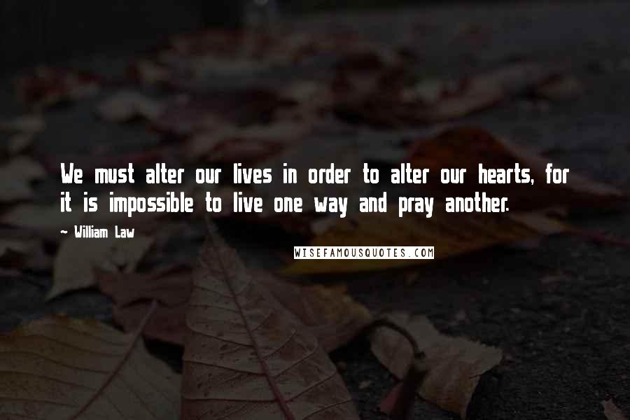 William Law Quotes: We must alter our lives in order to alter our hearts, for it is impossible to live one way and pray another.