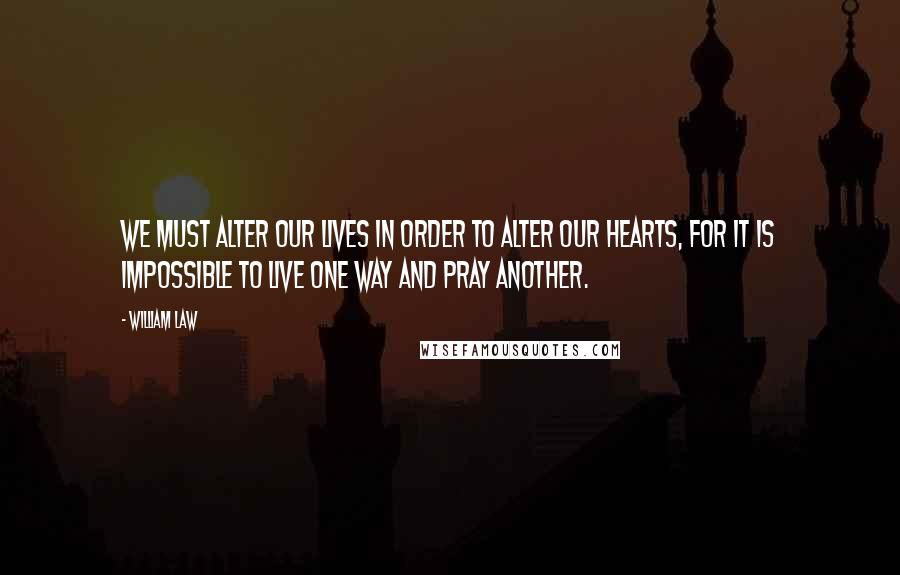 William Law Quotes: We must alter our lives in order to alter our hearts, for it is impossible to live one way and pray another.