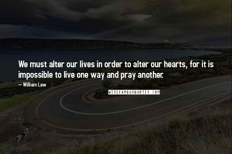William Law Quotes: We must alter our lives in order to alter our hearts, for it is impossible to live one way and pray another.