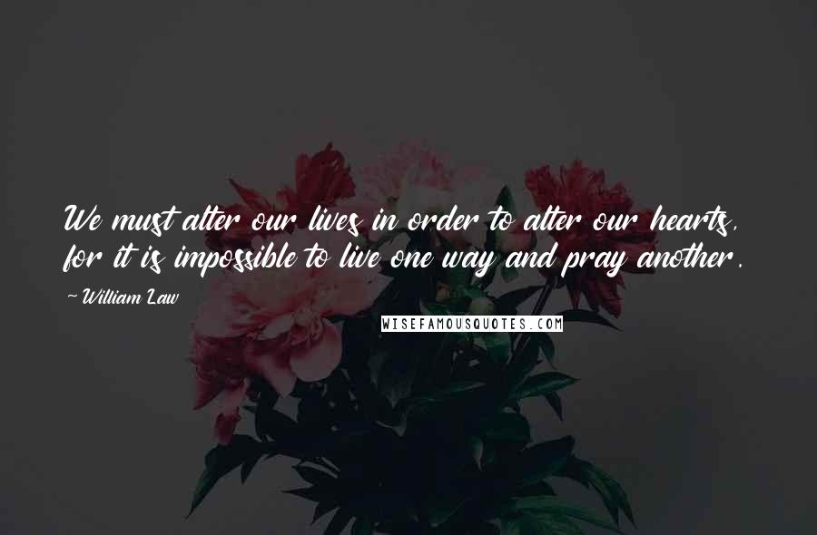William Law Quotes: We must alter our lives in order to alter our hearts, for it is impossible to live one way and pray another.