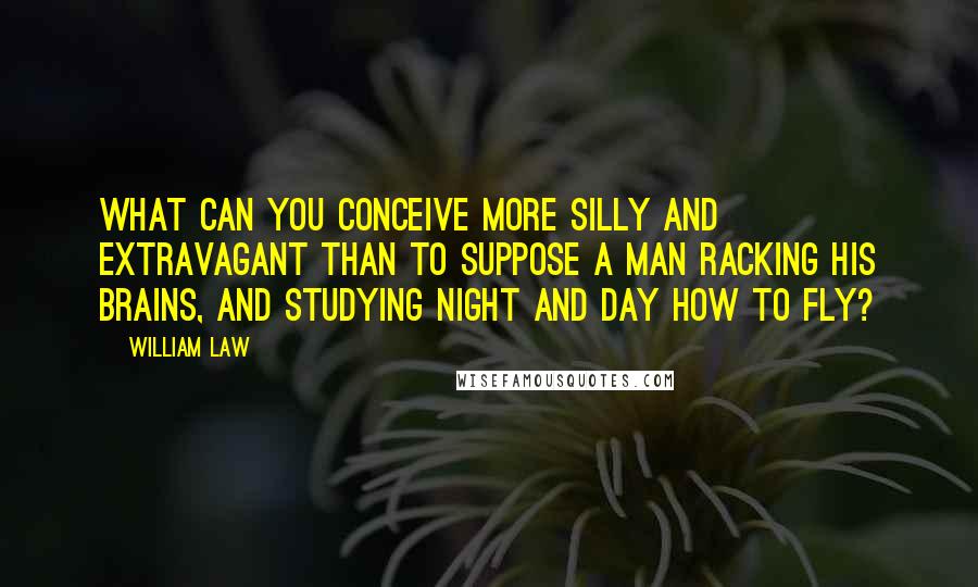 William Law Quotes: What can you conceive more silly and extravagant than to suppose a man racking his brains, and studying night and day how to fly?