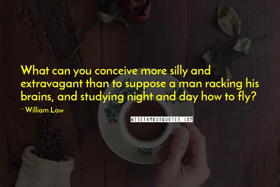 William Law Quotes: What can you conceive more silly and extravagant than to suppose a man racking his brains, and studying night and day how to fly?