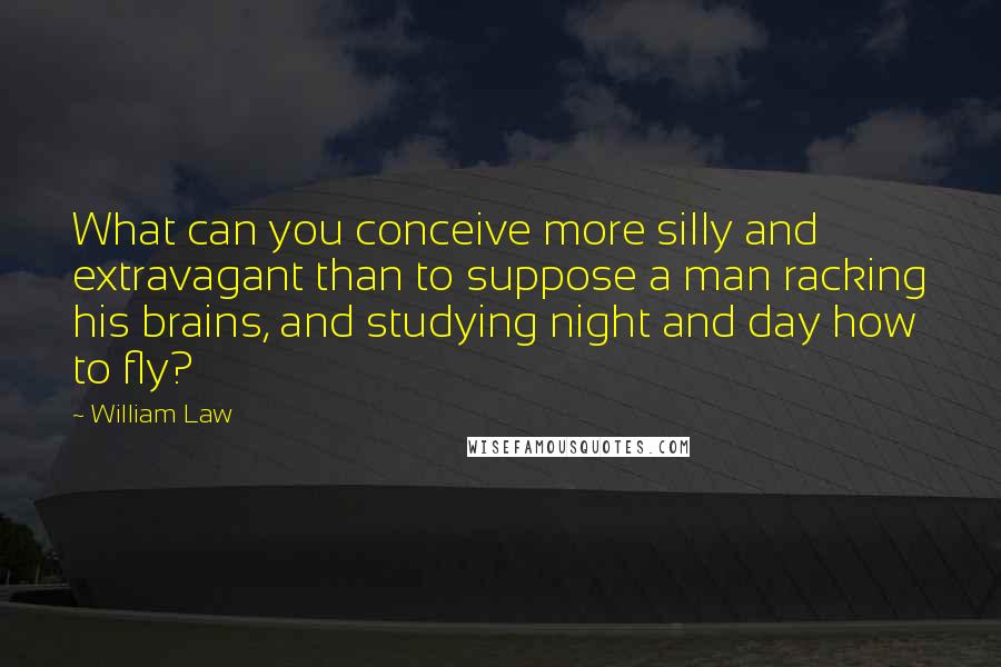 William Law Quotes: What can you conceive more silly and extravagant than to suppose a man racking his brains, and studying night and day how to fly?