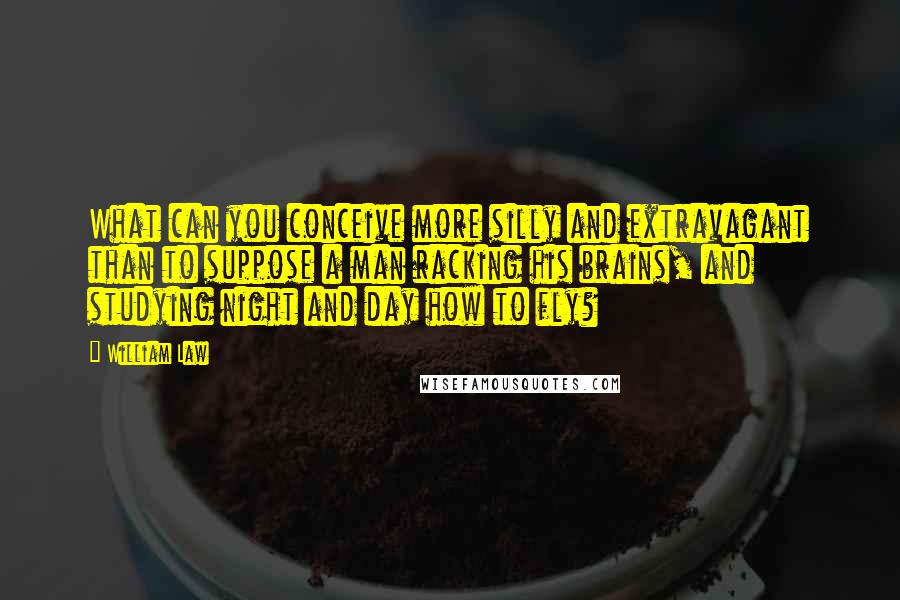 William Law Quotes: What can you conceive more silly and extravagant than to suppose a man racking his brains, and studying night and day how to fly?