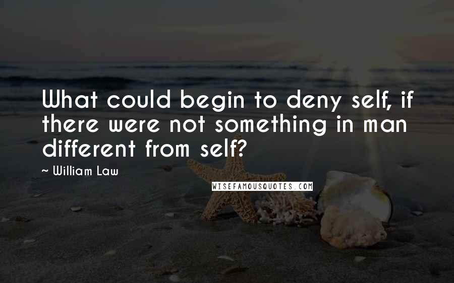 William Law Quotes: What could begin to deny self, if there were not something in man different from self?