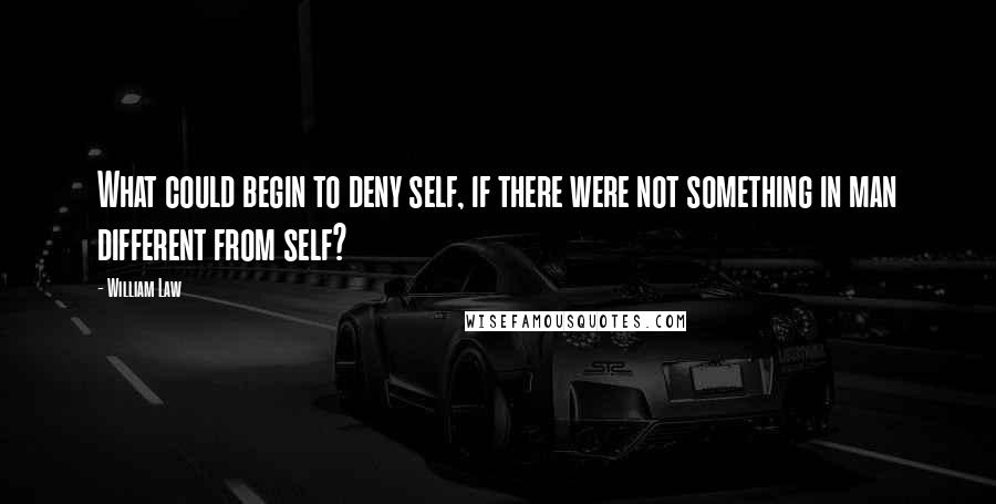 William Law Quotes: What could begin to deny self, if there were not something in man different from self?