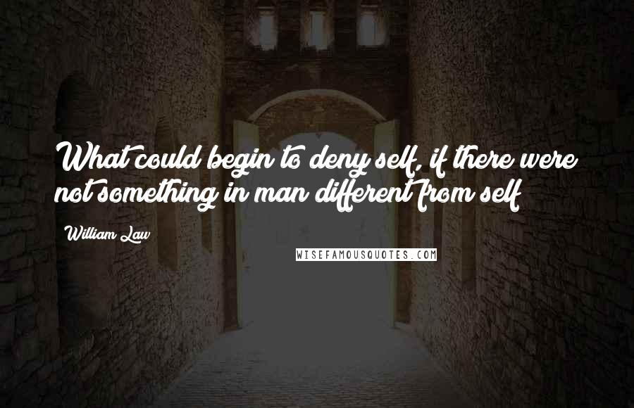 William Law Quotes: What could begin to deny self, if there were not something in man different from self?