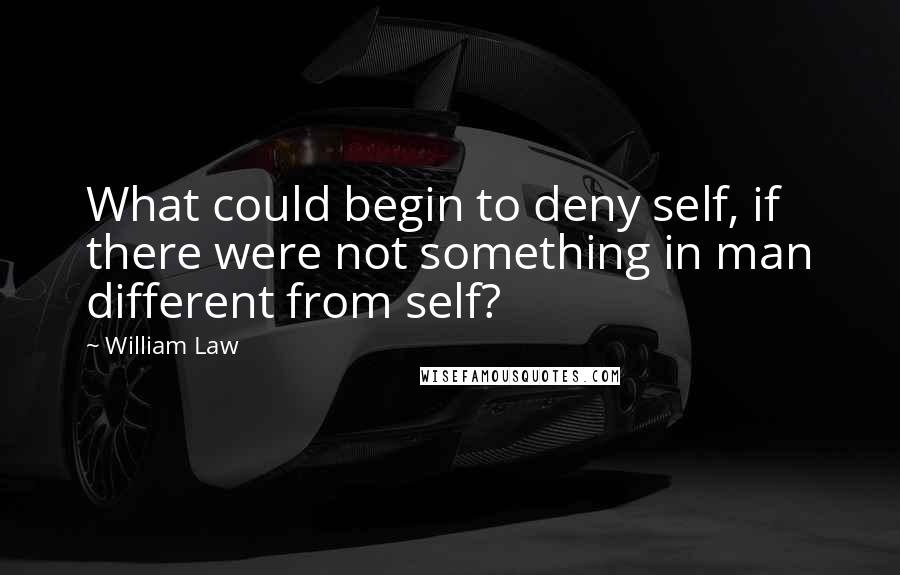 William Law Quotes: What could begin to deny self, if there were not something in man different from self?