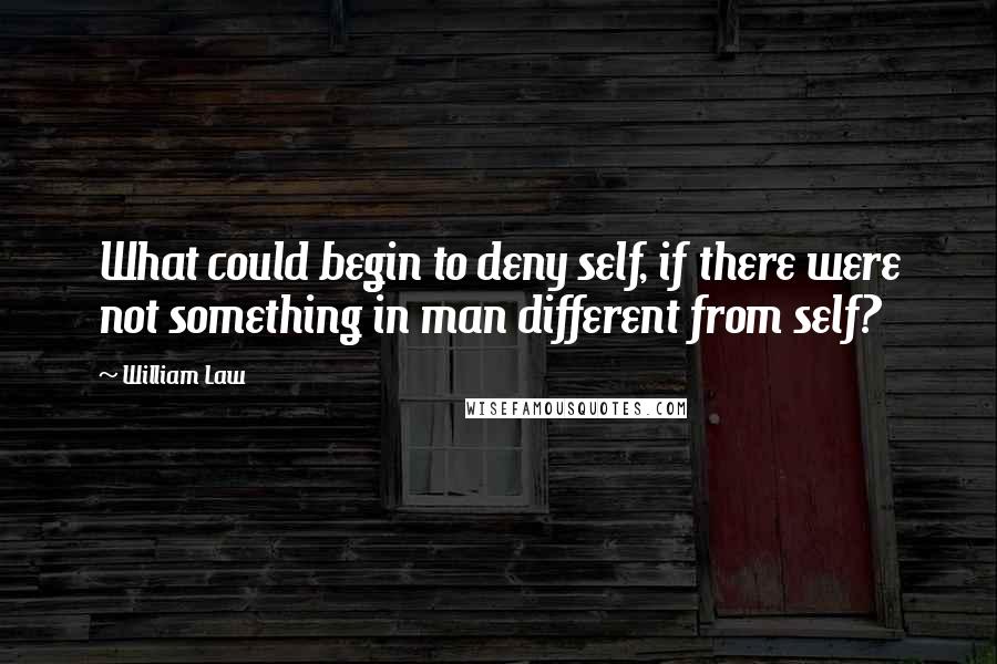 William Law Quotes: What could begin to deny self, if there were not something in man different from self?