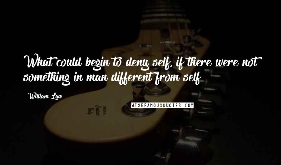 William Law Quotes: What could begin to deny self, if there were not something in man different from self?