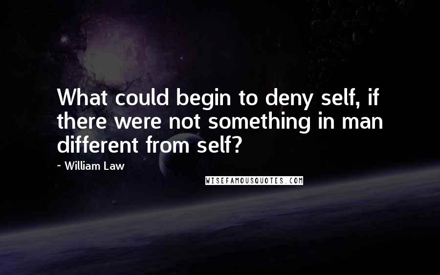 William Law Quotes: What could begin to deny self, if there were not something in man different from self?