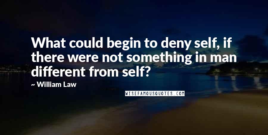 William Law Quotes: What could begin to deny self, if there were not something in man different from self?