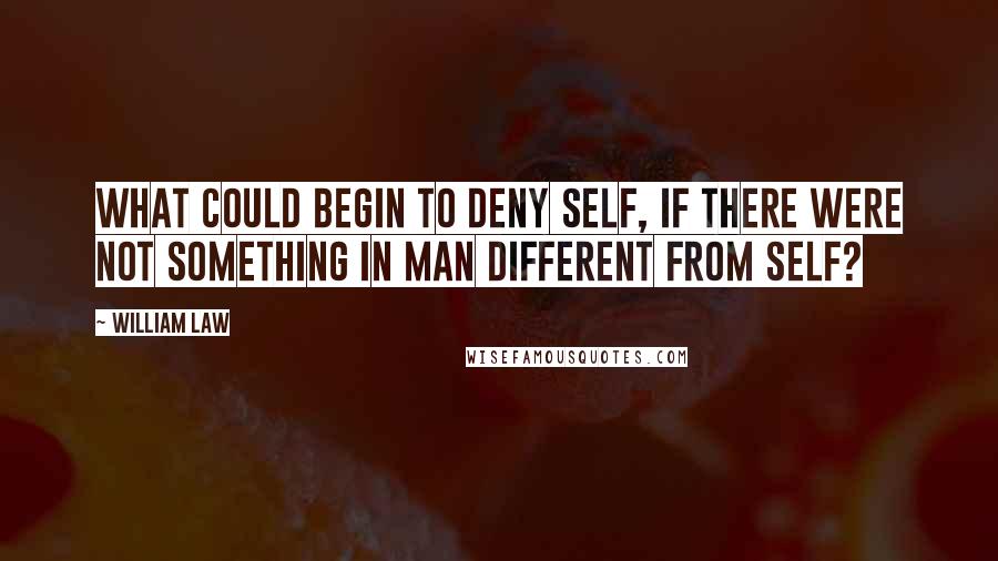 William Law Quotes: What could begin to deny self, if there were not something in man different from self?