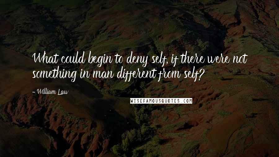 William Law Quotes: What could begin to deny self, if there were not something in man different from self?