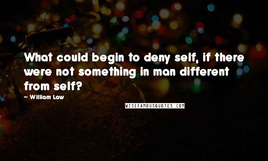 William Law Quotes: What could begin to deny self, if there were not something in man different from self?