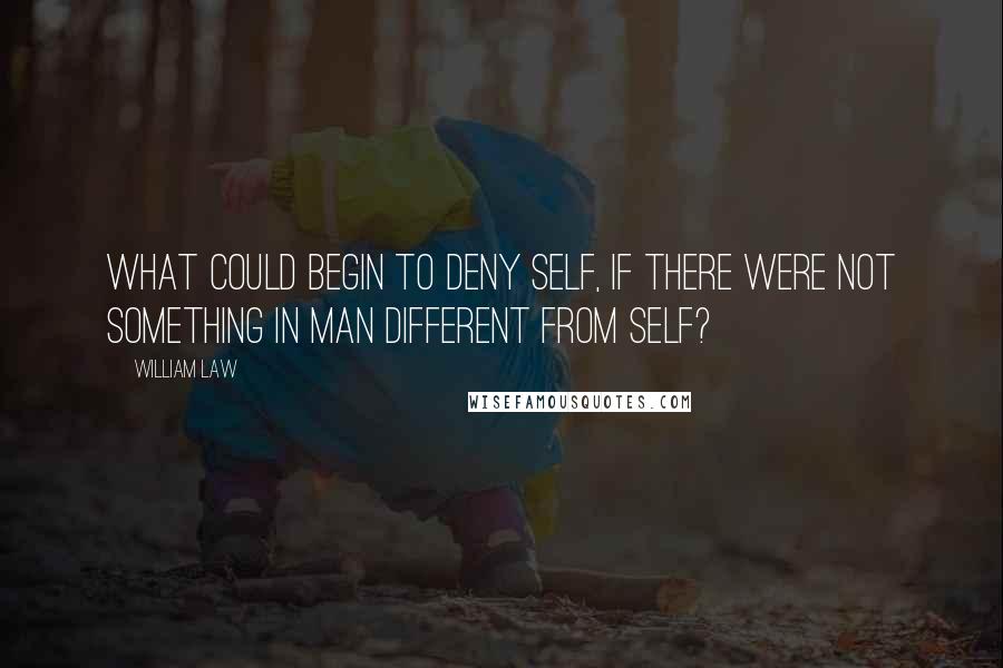 William Law Quotes: What could begin to deny self, if there were not something in man different from self?