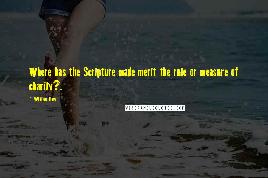 William Law Quotes: Where has the Scripture made merit the rule or measure of charity?.