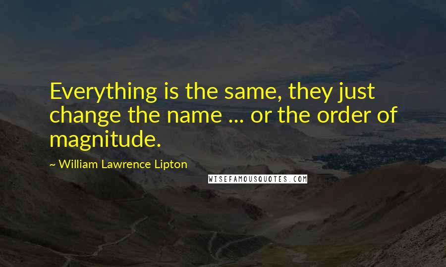 William Lawrence Lipton Quotes: Everything is the same, they just change the name ... or the order of magnitude.