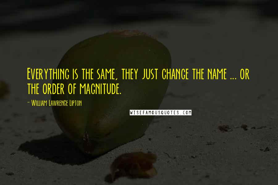 William Lawrence Lipton Quotes: Everything is the same, they just change the name ... or the order of magnitude.