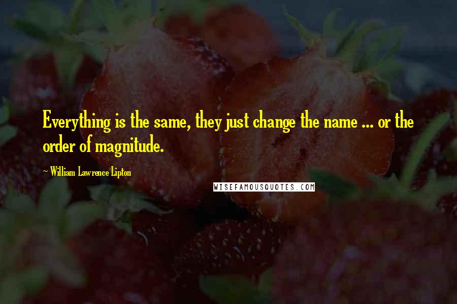 William Lawrence Lipton Quotes: Everything is the same, they just change the name ... or the order of magnitude.