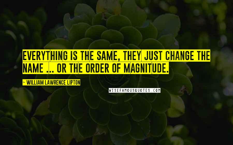 William Lawrence Lipton Quotes: Everything is the same, they just change the name ... or the order of magnitude.