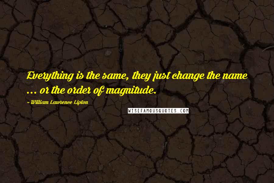 William Lawrence Lipton Quotes: Everything is the same, they just change the name ... or the order of magnitude.