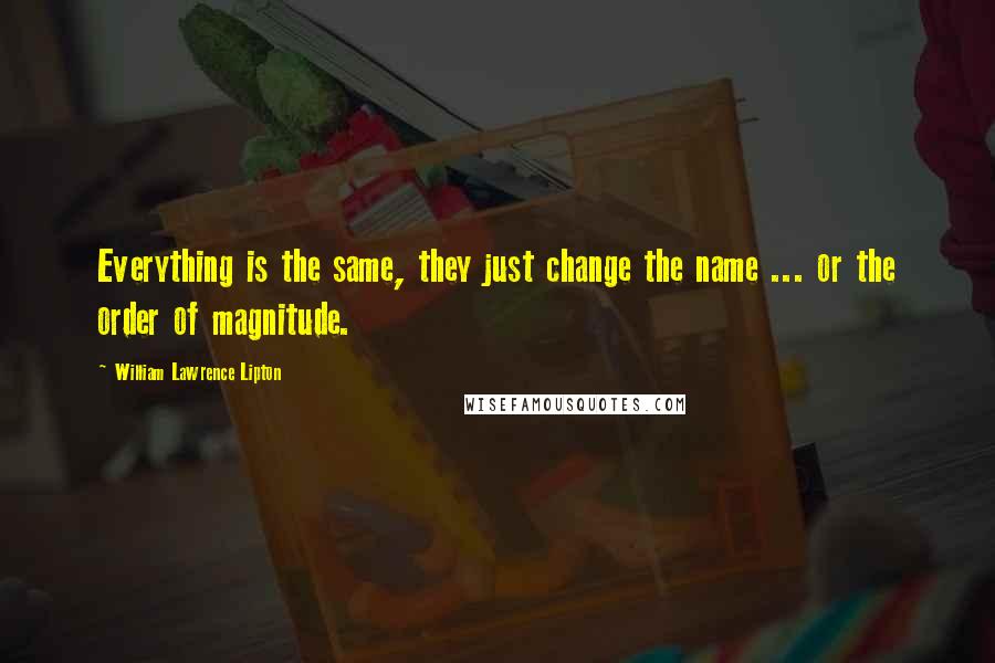 William Lawrence Lipton Quotes: Everything is the same, they just change the name ... or the order of magnitude.