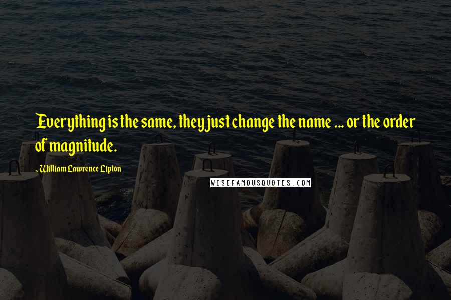 William Lawrence Lipton Quotes: Everything is the same, they just change the name ... or the order of magnitude.