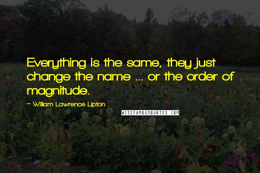 William Lawrence Lipton Quotes: Everything is the same, they just change the name ... or the order of magnitude.