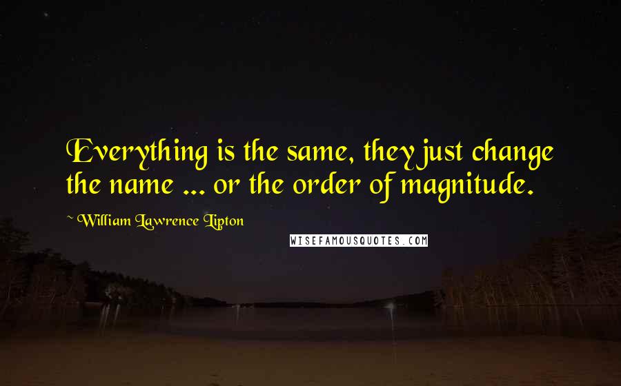 William Lawrence Lipton Quotes: Everything is the same, they just change the name ... or the order of magnitude.