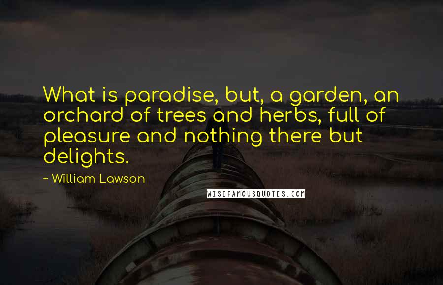 William Lawson Quotes: What is paradise, but, a garden, an orchard of trees and herbs, full of pleasure and nothing there but delights.