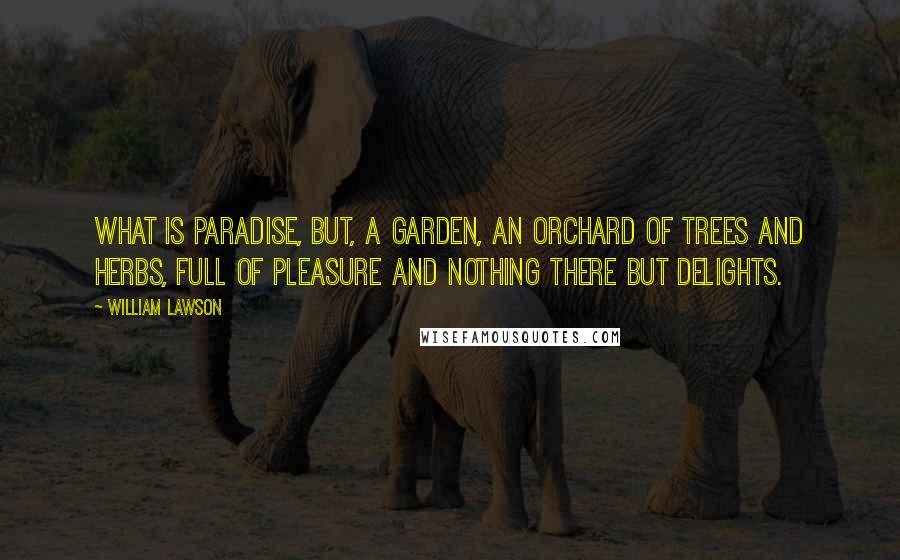 William Lawson Quotes: What is paradise, but, a garden, an orchard of trees and herbs, full of pleasure and nothing there but delights.
