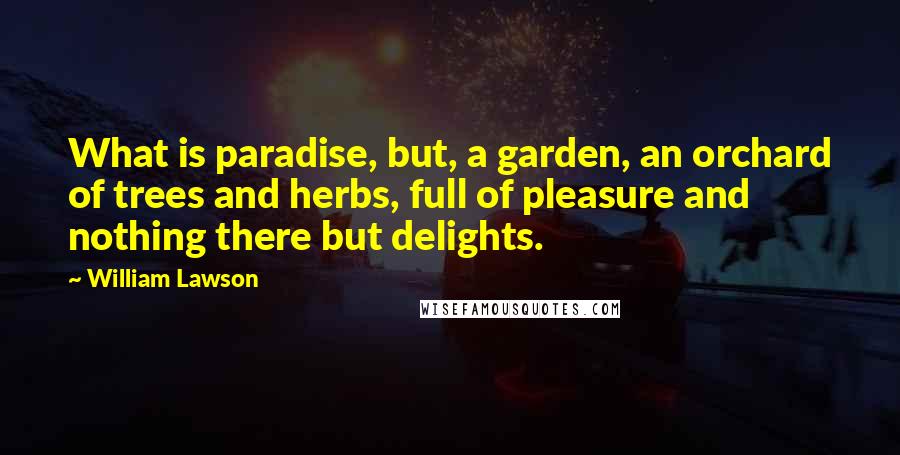 William Lawson Quotes: What is paradise, but, a garden, an orchard of trees and herbs, full of pleasure and nothing there but delights.