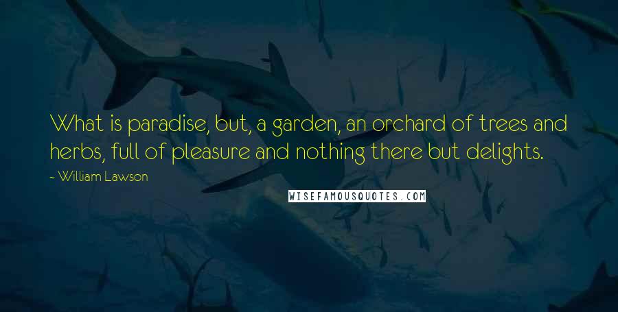 William Lawson Quotes: What is paradise, but, a garden, an orchard of trees and herbs, full of pleasure and nothing there but delights.