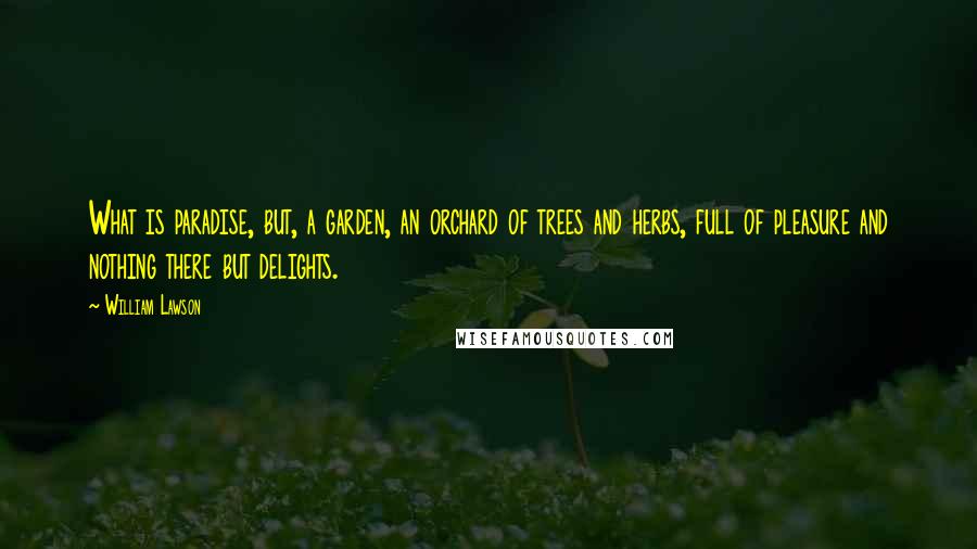 William Lawson Quotes: What is paradise, but, a garden, an orchard of trees and herbs, full of pleasure and nothing there but delights.