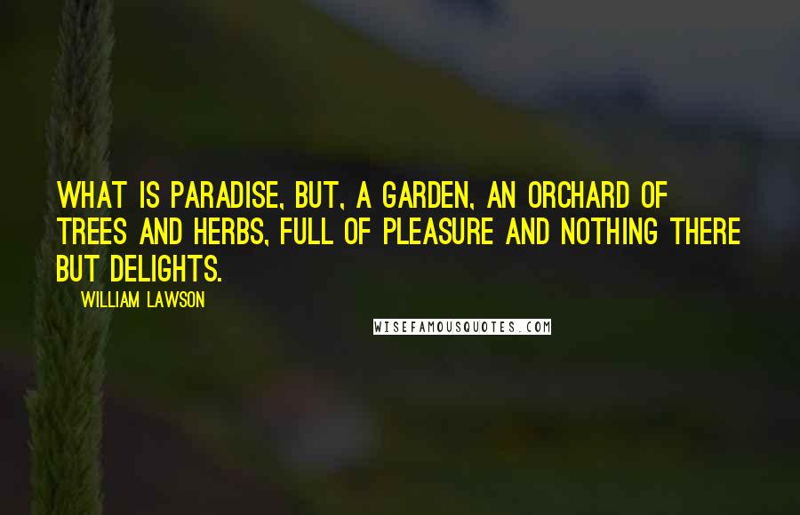 William Lawson Quotes: What is paradise, but, a garden, an orchard of trees and herbs, full of pleasure and nothing there but delights.